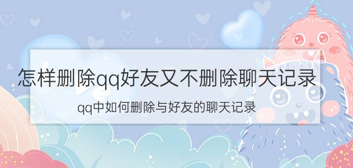 怎样删除qq好友又不删除聊天记录 qq中如何删除与好友的聊天记录？